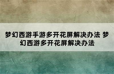 梦幻西游手游多开花屏解决办法 梦幻西游多开花屏解决办法